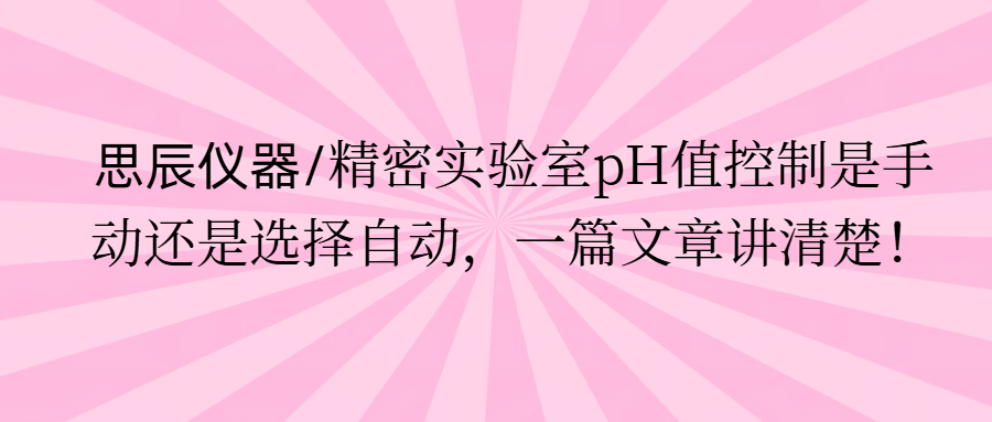 思辰儀器/精密實驗室pH值控制是手動還是選擇自動，一篇文章講清楚。